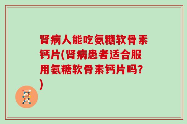 人能吃氨糖软骨素钙片(患者适合服用氨糖软骨素钙片吗?) 人能吃氨糖软骨素钙片(患者适合服用氨糖软骨素钙片吗?)