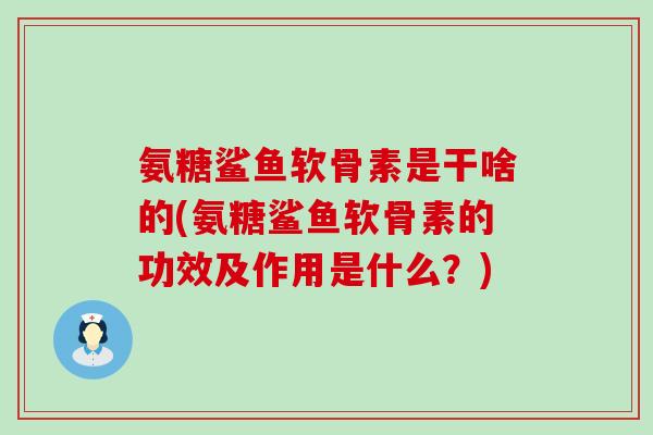 氨糖鲨鱼软骨素是干啥的(氨糖鲨鱼软骨素的功效及作用是什么？)