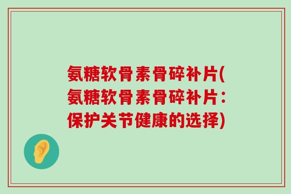 氨糖软骨素骨碎补片(氨糖软骨素骨碎补片：保护关节健康的选择)