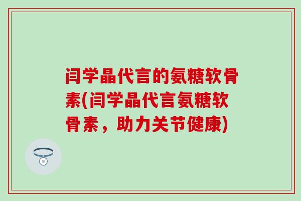 闫学晶代言的氨糖软骨素(闫学晶代言氨糖软骨素,助力关节健康) 闫学晶代言的氨糖软骨素(闫学晶代言氨糖软骨素,助力关节健康)