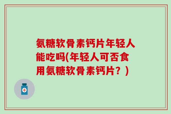 氨糖软骨素钙片年轻人能吃吗(年轻人可否食用氨糖软骨素钙片?) 氨糖软骨素钙片年轻人能吃吗(年轻人可否食用氨糖软骨素钙片?)