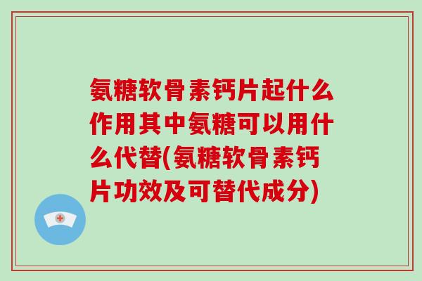 氨糖软骨素钙片起什么作用其中氨糖可以用什么代替(氨糖软骨素钙片功效及可替代成分) 氨糖软骨素钙片起什么作用其中氨糖可以用什么代替(氨糖软骨素钙片功效及可替代成分)