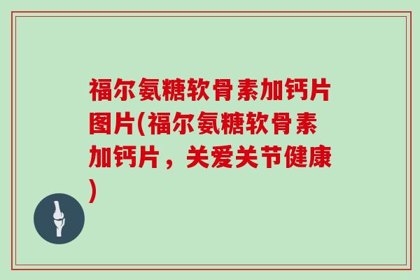福尔氨糖软骨素加钙片图片(福尔氨糖软骨素加钙片,关爱关节健康) 福尔氨糖软骨素加钙片图片(福尔氨糖软骨素加钙片,关爱关节健康)