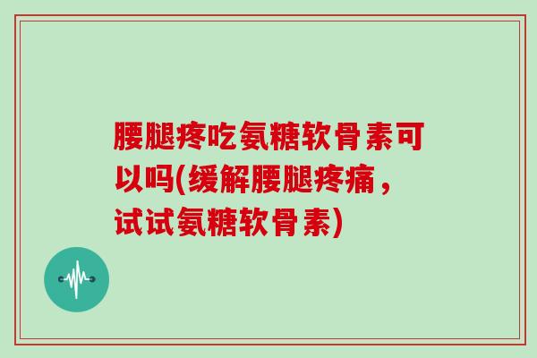 腰腿疼吃氨糖软骨素可以吗(缓解腰腿,试试氨糖软骨素) 腰腿疼吃氨糖软骨素可以吗(缓解腰腿,试试氨糖软骨素)