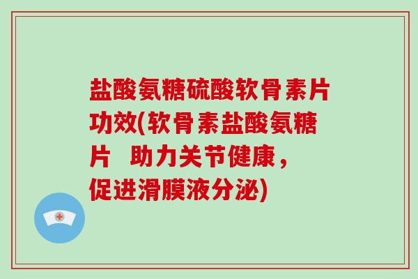 盐酸氨糖硫酸软骨素片功效(软骨素盐酸氨糖片 助力关节健康,促进滑膜液分泌) 盐酸氨糖硫酸软骨素片功效(软骨素盐酸氨糖片 助力关节健康,促进滑膜液分泌)