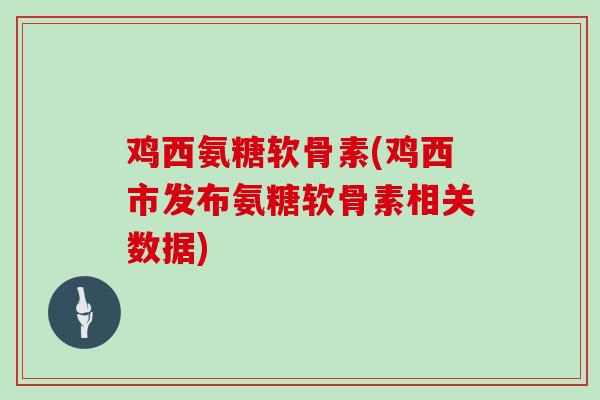 鸡西氨糖软骨素(鸡西市发布氨糖软骨素相关数据) 鸡西氨糖软骨素(鸡西市发布氨糖软骨素相关数据)