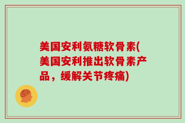美国安利氨糖软骨素(美国安利推出软骨素产品,缓解关节) 美国安利氨糖软骨素(美国安利推出软骨素产品,缓解关节)