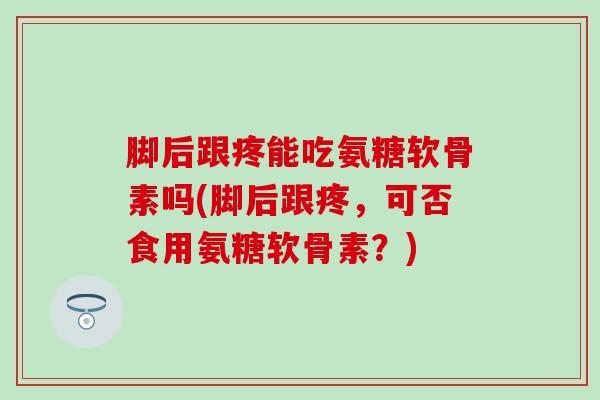 脚后跟疼能吃氨糖软骨素吗(脚后跟疼，可否食用氨糖软骨素？)