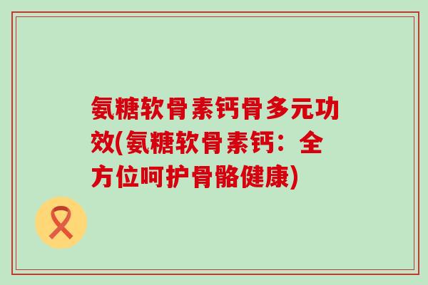 氨糖软骨素钙骨多元功效(氨糖软骨素钙：全方位呵护骨骼健康)