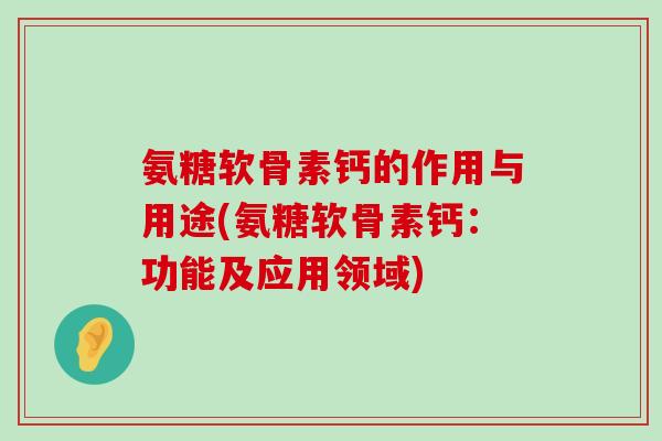 氨糖软骨素钙的作用与用途(氨糖软骨素钙:功能及应用领域) 氨糖软骨素钙的作用与用途(氨糖软骨素钙:功能及应用领域)