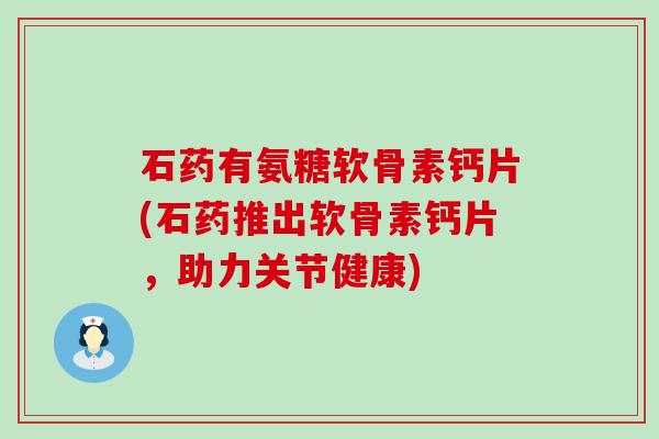 石药有氨糖软骨素钙片(石药推出软骨素钙片，助力关节健康)