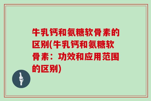 牛乳钙和氨糖软骨素的区别(牛乳钙和氨糖软骨素:功效和应用范围的区别) 牛乳钙和氨糖软骨素的区别(牛乳钙和氨糖软骨素:功效和应用范围的区别)