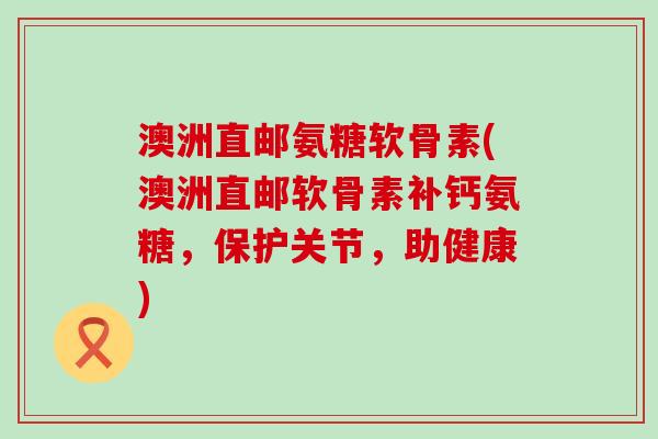 澳洲直邮氨糖软骨素(澳洲直邮软骨素补钙氨糖，保护关节，助健康)