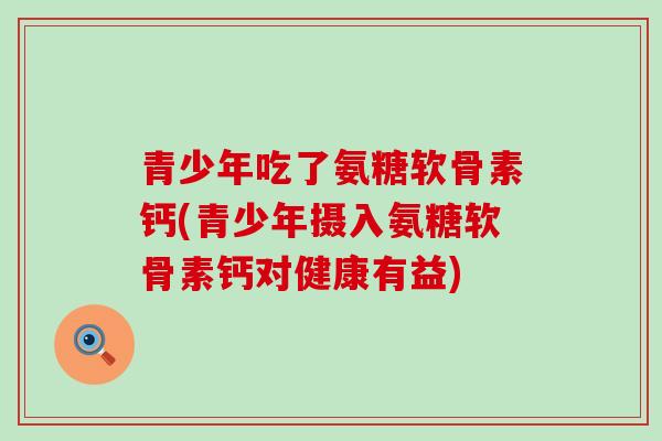 青少年吃了氨糖软骨素钙(青少年摄入氨糖软骨素钙对健康有益) 青少年吃了氨糖软骨素钙(青少年摄入氨糖软骨素钙对健康有益)
