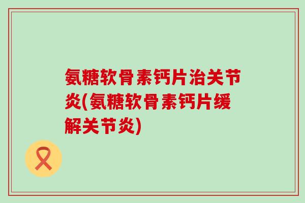 氨糖软骨素钙片(氨糖软骨素钙片缓解) 氨糖软骨素钙片(氨糖软骨素钙片缓解)