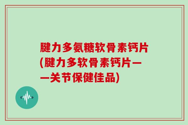 腱力多氨糖软骨素钙片(腱力多软骨素钙片——关节保健佳品) 腱力多氨糖软骨素钙片(腱力多软骨素钙片——关节保健佳品)