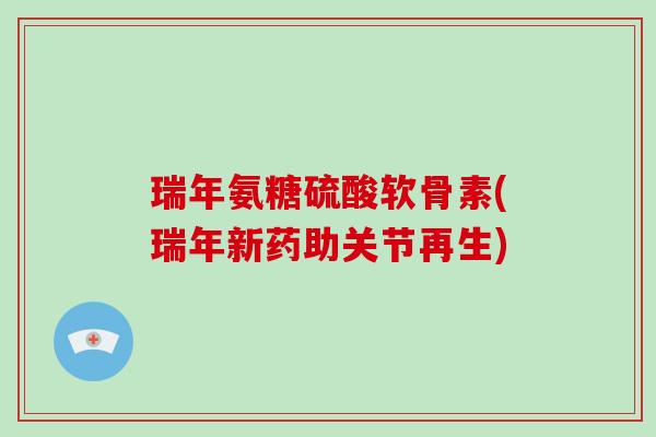 瑞年氨糖硫酸软骨素(瑞年新药助关节再生)