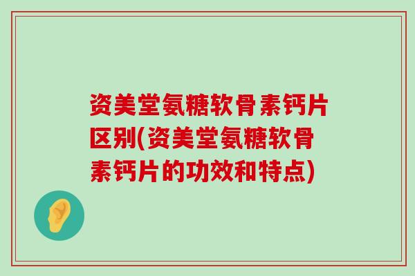 资美堂氨糖软骨素钙片区别(资美堂氨糖软骨素钙片的功效和特点) 资美堂氨糖软骨素钙片区别(资美堂氨糖软骨素钙片的功效和特点)