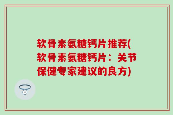 软骨素氨糖钙片推荐(软骨素氨糖钙片:关节保健专家建议的良方) 软骨素氨糖钙片推荐(软骨素氨糖钙片:关节保健专家建议的良方)