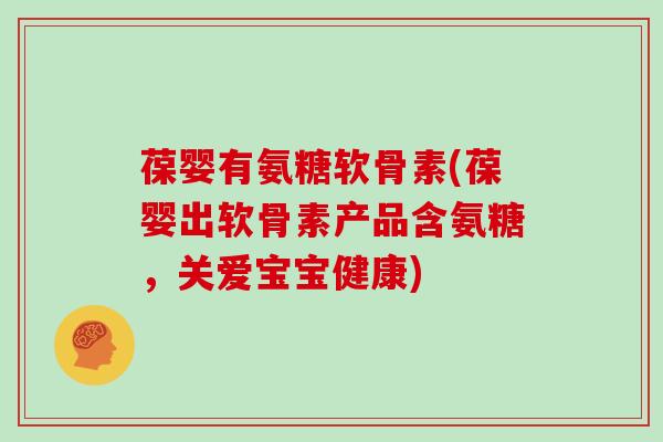 葆婴有氨糖软骨素(葆婴出软骨素产品含氨糖,关爱宝宝健康) 葆婴有氨糖软骨素(葆婴出软骨素产品含氨糖,关爱宝宝健康)