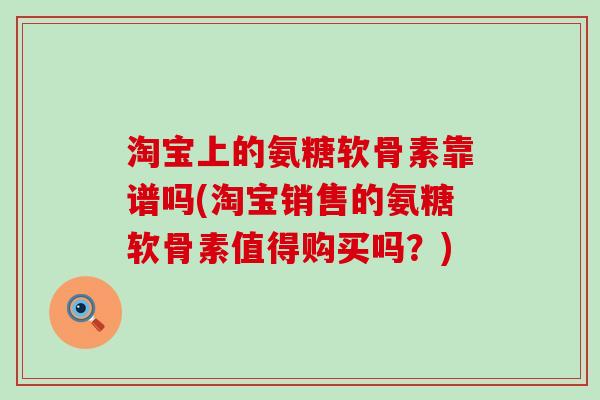 淘宝上的氨糖软骨素靠谱吗(淘宝销售的氨糖软骨素值得购买吗?) 淘宝上的氨糖软骨素靠谱吗(淘宝销售的氨糖软骨素值得购买吗?)