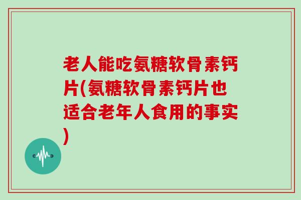 老人能吃氨糖软骨素钙片(氨糖软骨素钙片也适合老年人食用的事实) 老人能吃氨糖软骨素钙片(氨糖软骨素钙片也适合老年人食用的事实)