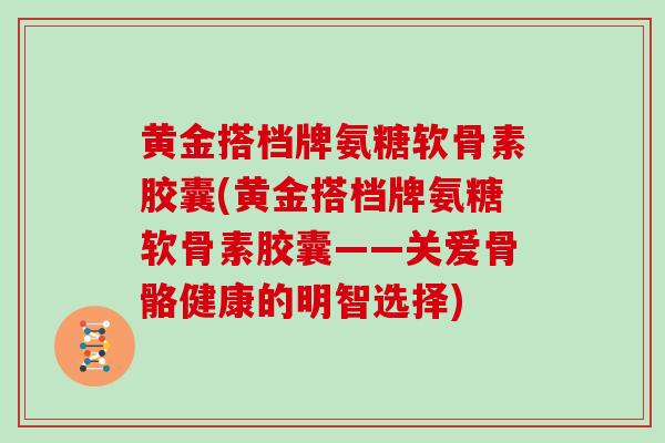 黄金搭档牌氨糖软骨素胶囊(黄金搭档牌氨糖软骨素胶囊——关爱骨骼健康的明智选择)