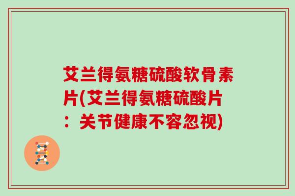 艾兰得氨糖硫酸软骨素片(艾兰得氨糖硫酸片:关节健康不容忽视) 艾兰得氨糖硫酸软骨素片(艾兰得氨糖硫酸片:关节健康不容忽视)
