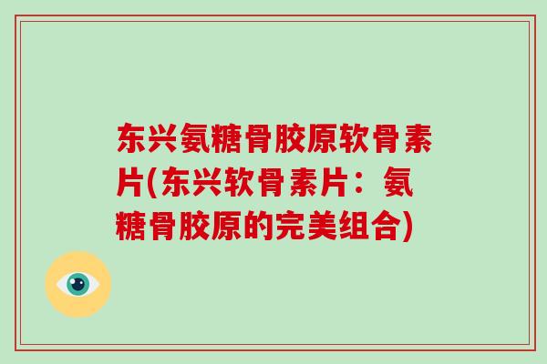 东兴氨糖骨胶原软骨素片(东兴软骨素片:氨糖骨胶原的完美组合) 东兴氨糖骨胶原软骨素片(东兴软骨素片:氨糖骨胶原的完美组合)