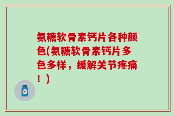 氨糖软骨素钙片各种颜色(氨糖软骨素钙片多色多样,缓解关节!) 氨糖软骨素钙片各种颜色(氨糖软骨素钙片多色多样,缓解关节!)