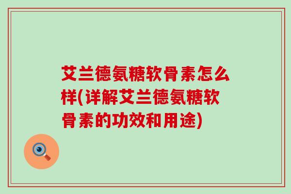 艾兰德氨糖软骨素怎么样(详解艾兰德氨糖软骨素的功效和用途) 艾兰德氨糖软骨素怎么样(详解艾兰德氨糖软骨素的功效和用途)
