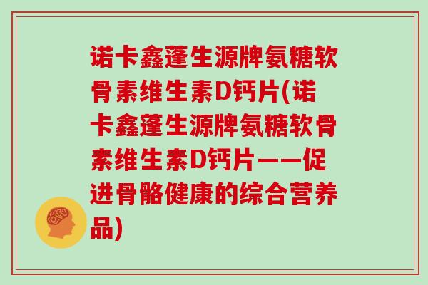 诺卡鑫蓬生源牌氨糖软骨素维生素D钙片(诺卡鑫蓬生源牌氨糖软骨素维生素D钙片——促进骨骼健康的综合营养品) 诺卡鑫蓬生源牌氨糖软骨素维生素D钙片(诺卡鑫蓬生源牌氨糖软骨素维生素D钙片——促进骨骼健康的综合营养品)