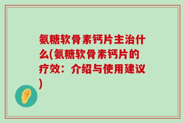 氨糖软骨素钙片主什么(氨糖软骨素钙片的疗效:介绍与使用建议) 氨糖软骨素钙片主什么(氨糖软骨素钙片的疗效:介绍与使用建议)