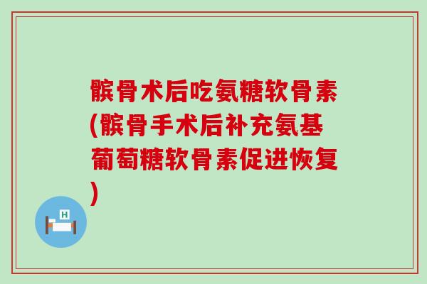 髌骨术后吃氨糖软骨素(髌骨手术后补充氨基葡萄糖软骨素促进恢复) 髌骨术后吃氨糖软骨素(髌骨手术后补充氨基葡萄糖软骨素促进恢复)