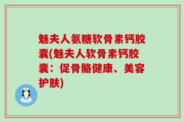魅夫人氨糖软骨素钙胶囊(魅夫人软骨素钙胶囊：促骨骼健康、美容护肤)