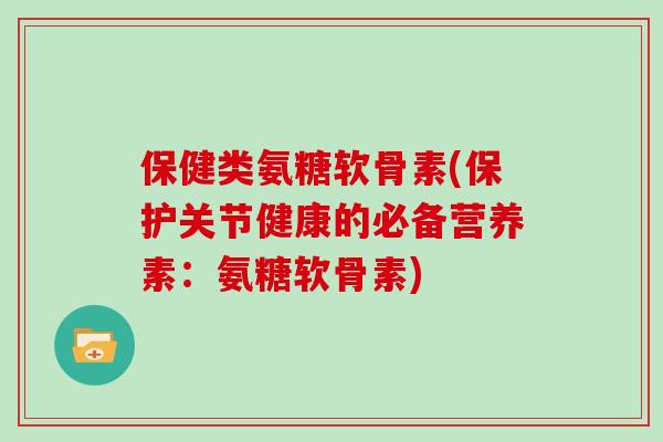 保健类氨糖软骨素(保护关节健康的必备营养素:氨糖软骨素) 保健类氨糖软骨素(保护关节健康的必备营养素:氨糖软骨素)