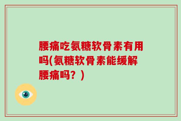 腰痛吃氨糖软骨素有用吗(氨糖软骨素能缓解腰痛吗？)