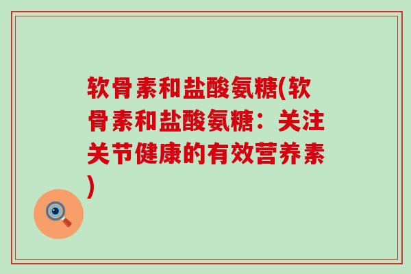 软骨素和盐酸氨糖(软骨素和盐酸氨糖:关注关节健康的有效营养素) 软骨素和盐酸氨糖(软骨素和盐酸氨糖:关注关节健康的有效营养素)