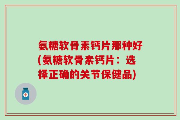 氨糖软骨素钙片那种好(氨糖软骨素钙片:选择正确的关节保健品) 氨糖软骨素钙片那种好(氨糖软骨素钙片:选择正确的关节保健品)