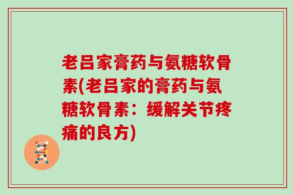 老吕家膏药与氨糖软骨素(老吕家的膏药与氨糖软骨素:缓解关节的良方) 老吕家膏药与氨糖软骨素(老吕家的膏药与氨糖软骨素:缓解关节的良方)