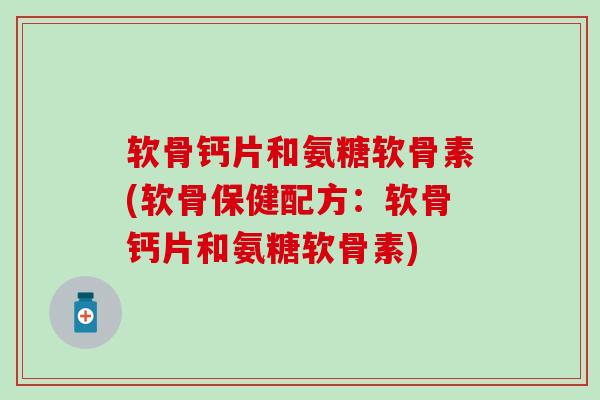 软骨钙片和氨糖软骨素(软骨保健配方：软骨钙片和氨糖软骨素)