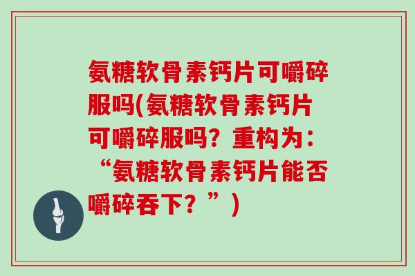 氨糖软骨素钙片可嚼碎服吗(氨糖软骨素钙片可嚼碎服吗?重构为:“氨糖软骨素钙片能否嚼碎吞下?”) 氨糖软骨素钙片可嚼碎服吗(氨糖软骨素钙片可嚼碎服吗?重构为:“氨糖软骨素钙片能否嚼碎吞下?”)