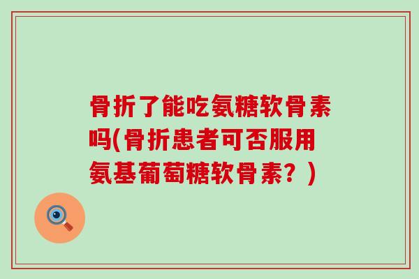 了能吃氨糖软骨素吗(患者可否服用氨基葡萄糖软骨素?) 了能吃氨糖软骨素吗(患者可否服用氨基葡萄糖软骨素?)
