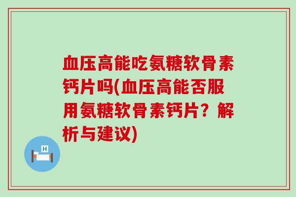 高能吃氨糖软骨素钙片吗(高能否服用氨糖软骨素钙片?解析与建议) 高能吃氨糖软骨素钙片吗(高能否服用氨糖软骨素钙片?解析与建议)