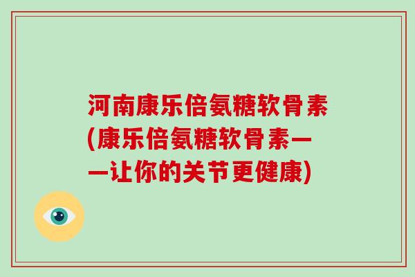 河南康乐倍氨糖软骨素(康乐倍氨糖软骨素——让你的关节更健康) 河南康乐倍氨糖软骨素(康乐倍氨糖软骨素——让你的关节更健康)