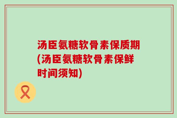汤臣氨糖软骨素保质期(汤臣氨糖软骨素保鲜时间须知) 汤臣氨糖软骨素保质期(汤臣氨糖软骨素保鲜时间须知)