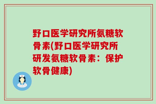 野口医学研究所氨糖软骨素(野口医学研究所研发氨糖软骨素:保护软骨健康) 野口医学研究所氨糖软骨素(野口医学研究所研发氨糖软骨素:保护软骨健康)