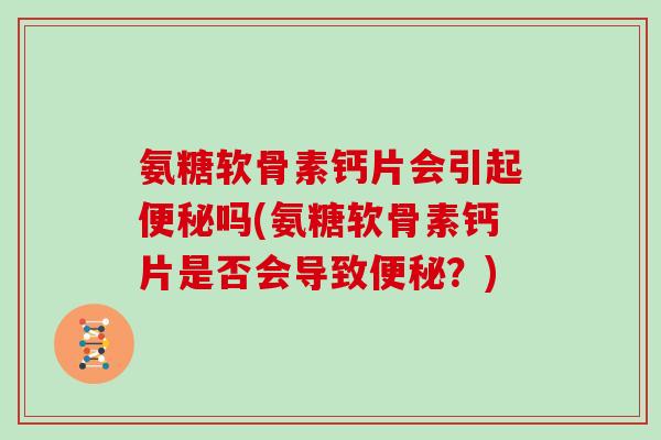 氨糖软骨素钙片会引起吗(氨糖软骨素钙片是否会导致?) 氨糖软骨素钙片会引起吗(氨糖软骨素钙片是否会导致?)