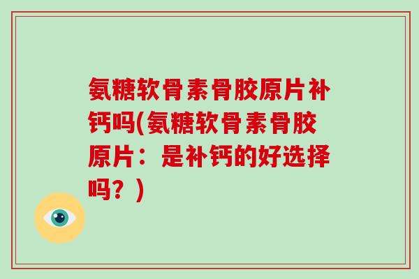 氨糖软骨素骨胶原片补钙吗(氨糖软骨素骨胶原片:是补钙的好选择吗?) 氨糖软骨素骨胶原片补钙吗(氨糖软骨素骨胶原片:是补钙的好选择吗?)