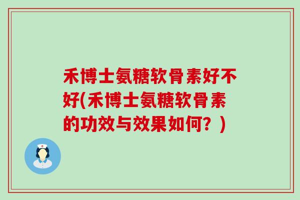 禾博士氨糖软骨素好不好(禾博士氨糖软骨素的功效与效果如何?) 禾博士氨糖软骨素好不好(禾博士氨糖软骨素的功效与效果如何?)